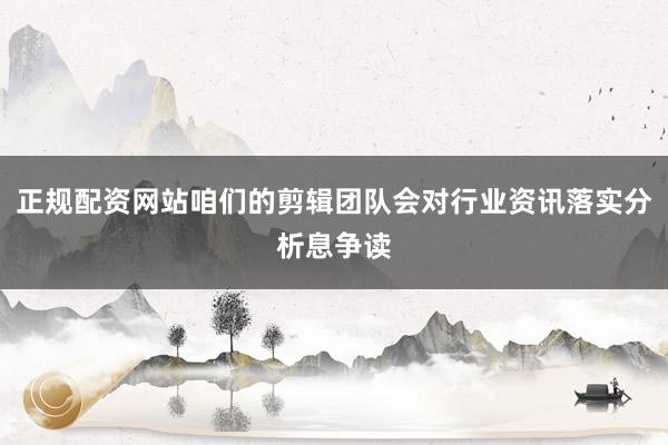 正规配资网站咱们的剪辑团队会对行业资讯落实分析息争读