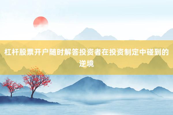 杠杆股票开户随时解答投资者在投资制定中碰到的逆境