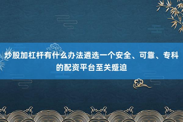 炒股加杠杆有什么办法遴选一个安全、可靠、专科的配资平台至关蹙迫