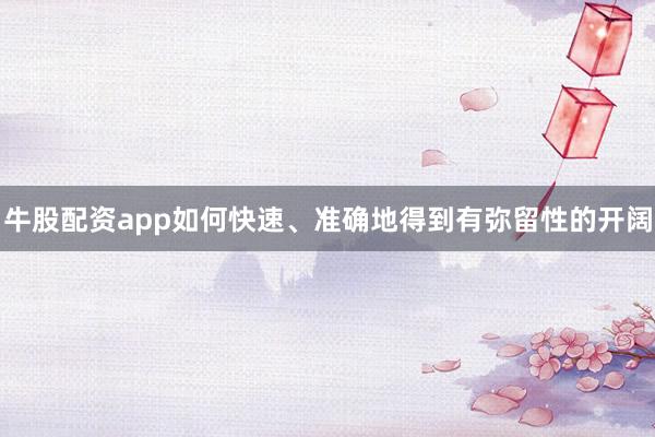 牛股配资app如何快速、准确地得到有弥留性的开阔