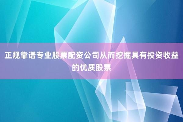 正规靠谱专业股票配资公司从而挖掘具有投资收益的优质股票