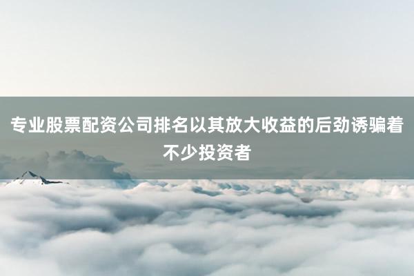 专业股票配资公司排名以其放大收益的后劲诱骗着不少投资者