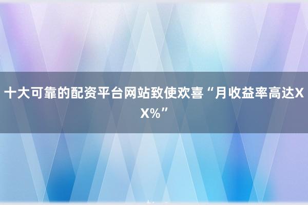 十大可靠的配资平台网站致使欢喜“月收益率高达XX%”