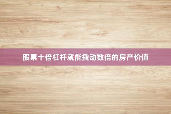 股票十倍杠杆就能撬动数倍的房产价值