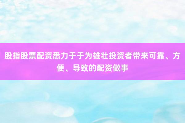 股指股票配资悉力于于为雄壮投资者带来可靠、方便、导致的配资做事