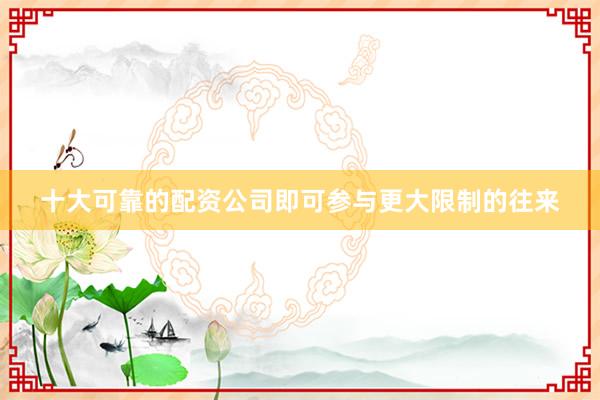 十大可靠的配资公司即可参与更大限制的往来