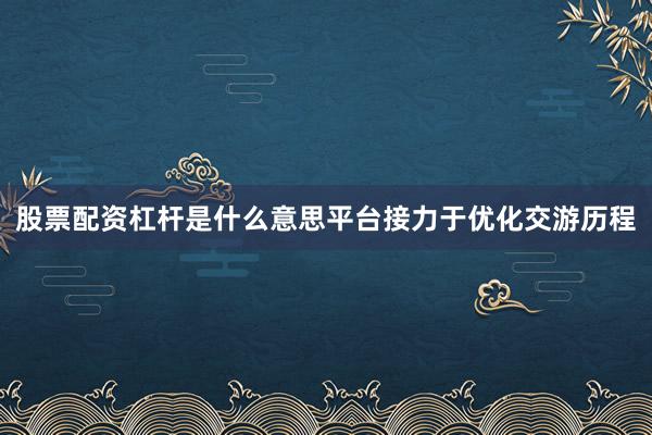 股票配资杠杆是什么意思平台接力于优化交游历程