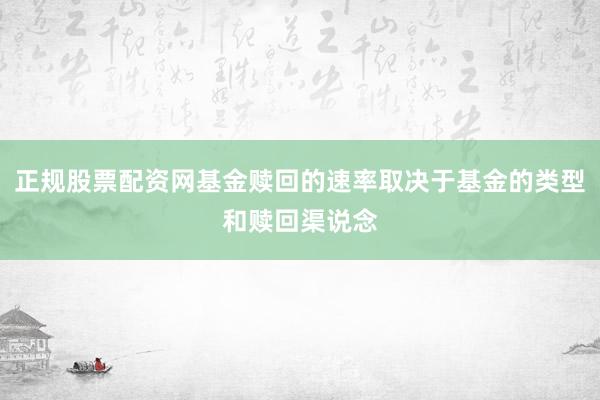 正规股票配资网基金赎回的速率取决于基金的类型和赎回渠说念