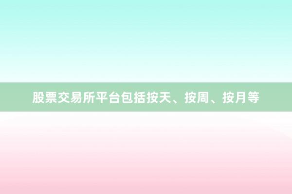 股票交易所平台包括按天、按周、按月等