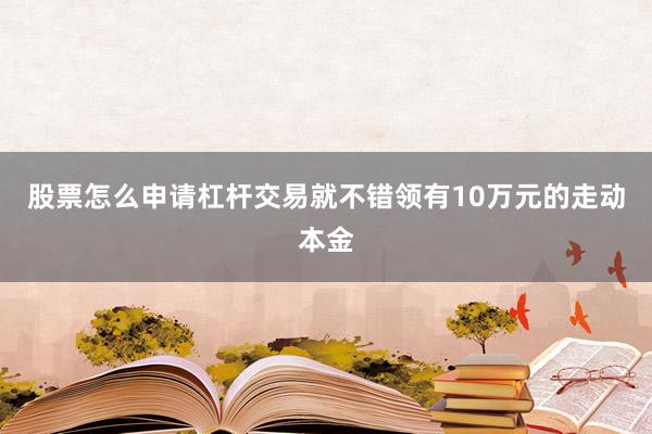 股票怎么申请杠杆交易就不错领有10万元的走动本金