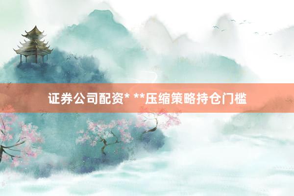证券公司配资* **压缩策略持仓门槛