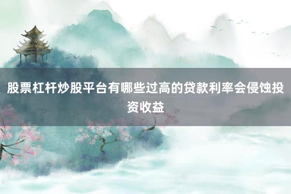 股票杠杆炒股平台有哪些过高的贷款利率会侵蚀投资收益