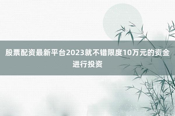 股票配资最新平台2023就不错限度10万元的资金进行投资