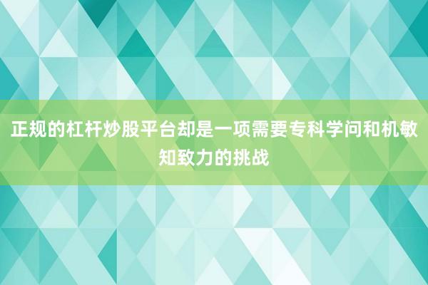 正规的杠杆炒股平台却是一项需要专科学问和机敏知致力的挑战