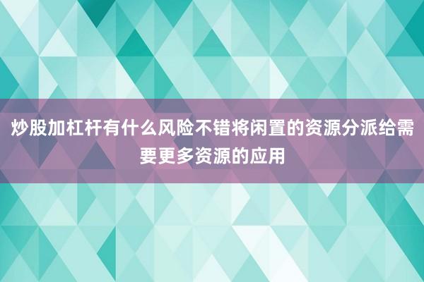炒股加杠杆有什么风险不错将闲置的资源分派给需要更多资源的应用