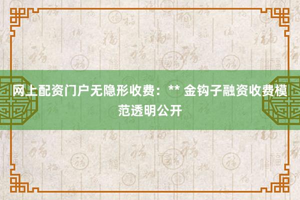 网上配资门户无隐形收费:** 金钩子融资收费模范透明公开