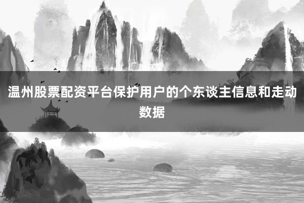 温州股票配资平台保护用户的个东谈主信息和走动数据
