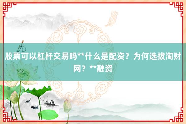 股票可以杠杆交易吗**什么是配资？为何选拔淘财网？**融资