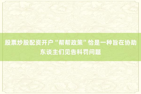 股票炒股配资开户“帮帮政策”恰是一种旨在协助东谈主们见告科罚问题
