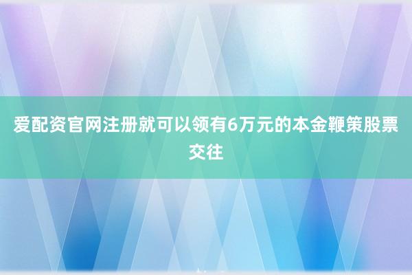 爱配资官网注册就可以领有6万元的本金鞭策股票交往