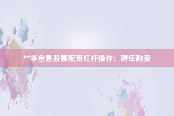 **华金是股票配资杠杆操作：聘任融资