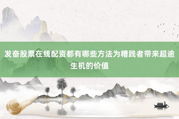 发奋股票在线配资都有哪些方法为糟践者带来超逾生机的价值