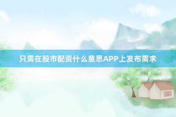 只需在股市配资什么意思APP上发布需求