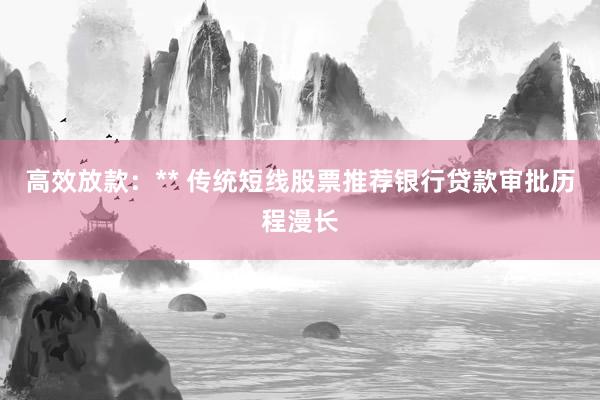 高效放款：** 传统短线股票推荐银行贷款审批历程漫长
