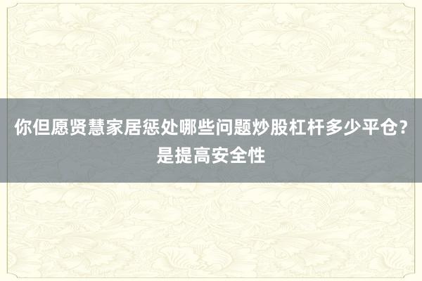 你但愿贤慧家居惩处哪些问题炒股杠杆多少平仓？是提高安全性