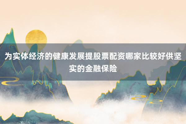为实体经济的健康发展提股票配资哪家比较好供坚实的金融保险