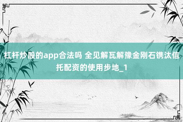杠杆炒股的app合法吗 全见解瓦解豫金刚石镌汰信托配资的使用步地_1