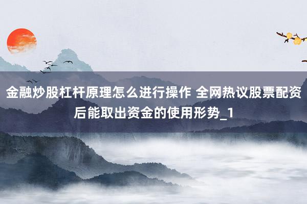 金融炒股杠杆原理怎么进行操作 全网热议股票配资后能取出资金的使用形势_1