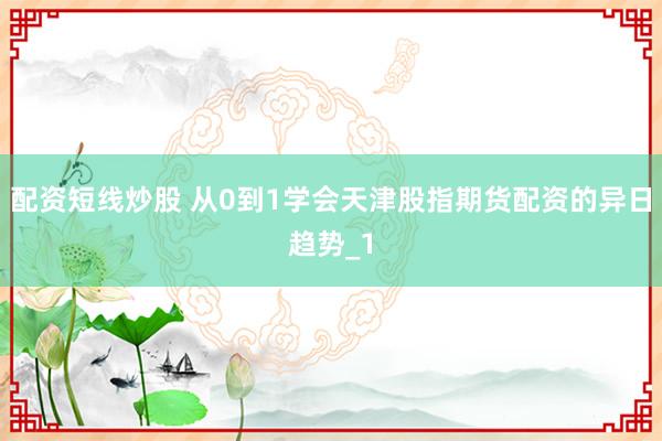 配资短线炒股 从0到1学会天津股指期货配资的异日趋势_1
