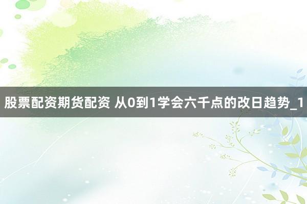 股票配资期货配资 从0到1学会六千点的改日趋势_1