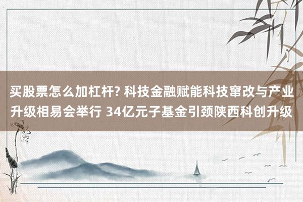 买股票怎么加杠杆? 科技金融赋能科技窜改与产业升级相易会举行 34亿元子基金引颈陕西科创升级