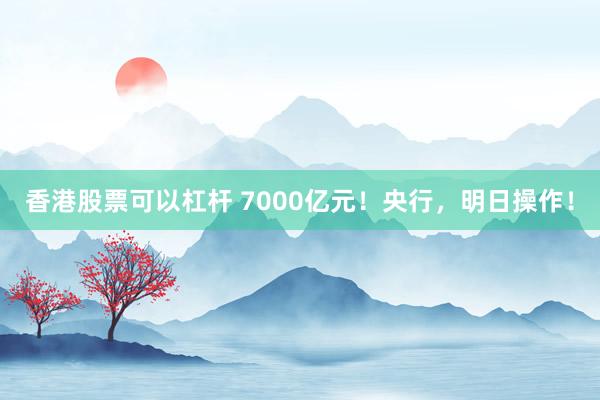 香港股票可以杠杆 7000亿元！央行，明日操作！
