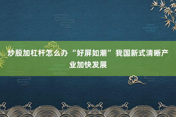 炒股加杠杆怎么办 “好屏如潮” 我国新式清晰产业加快发展