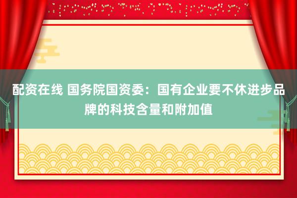 配资在线 国务院国资委：国有企业要不休进步品牌的科技含量和附加值