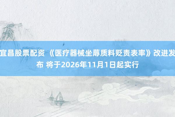 宜昌股票配资 《医疗器械坐蓐质料贬责表率》改进发布 将于2026年11月1日起实行