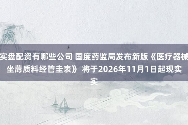 实盘配资有哪些公司 国度药监局发布新版《医疗器械坐蓐质料经管圭表》 将于2026年11月1日起现实