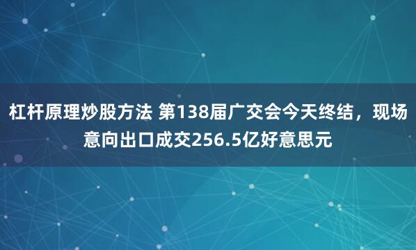 杠杆原理炒股方法 第138届广交会今天终结，现场意向出口成交256.5亿好意思元