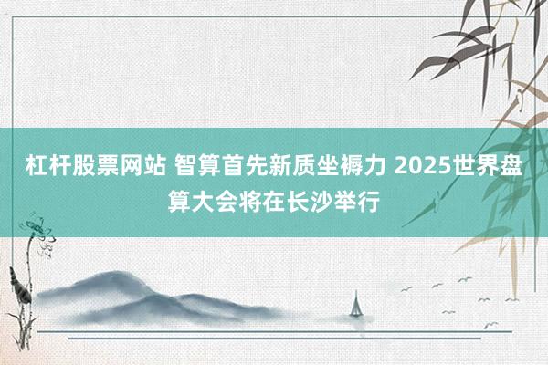 杠杆股票网站 智算首先新质坐褥力 2025世界盘算大会将在长沙举行