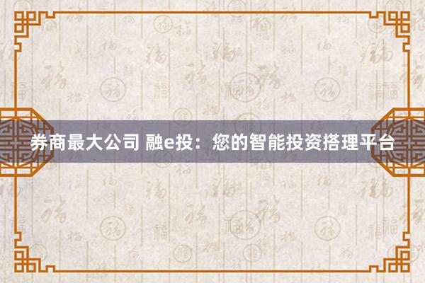 券商最大公司 融e投:您的智能投资搭理平台