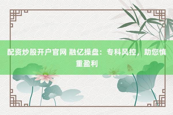 配资炒股开户官网 融亿操盘:专科风控,助您慎重盈利