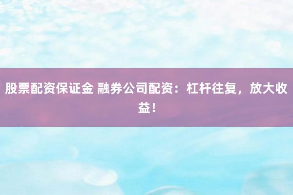 股票配资保证金 融券公司配资:杠杆往复,放大收益!