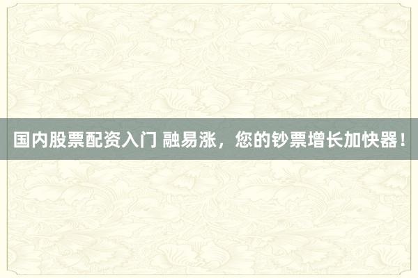 国内股票配资入门 融易涨,您的钞票增长加快器!
