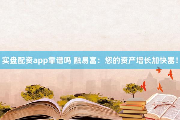 实盘配资app靠谱吗 融易富:您的资产增长加快器!