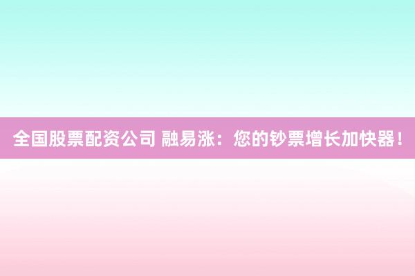 全国股票配资公司 融易涨:您的钞票增长加快器!