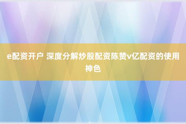 e配资开户 深度分解炒股配资陈赞v亿配资的使用神色