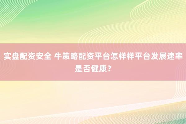 实盘配资安全 牛策略配资平台怎样样平台发展速率是否健康？